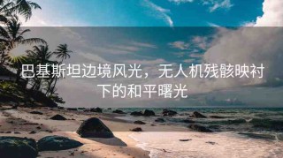 巴基斯坦邊境風光，無人機殘骸映襯下的和平曙光