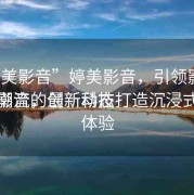 “婷美影音”婷美影音，引領影音娛樂新潮流的最新動態
婷美影音，創新科技打造沉浸式觀影體驗